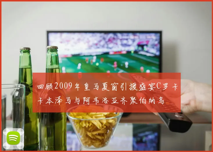 回顾2009年皇马夏窗引援盛宴C罗卡卡本泽马与阿韦洛亚齐聚伯纳乌