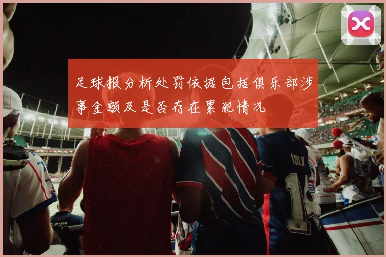 足球报分析处罚依据包括俱乐部涉事金额及是否存在累犯情况