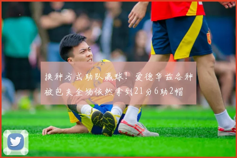 换种方式助队赢球！爱德华兹各种被包夹全场依然拿到21分6助2帽