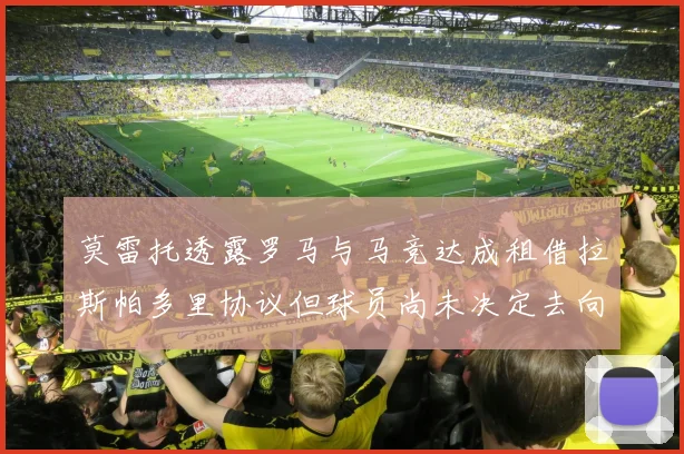 莫雷托透露罗马与马竞达成租借拉斯帕多里协议但球员尚未决定去向