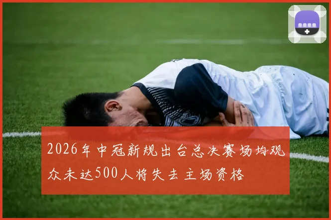2026年中冠新规出台总决赛场均观众未达500人将失去主场资格