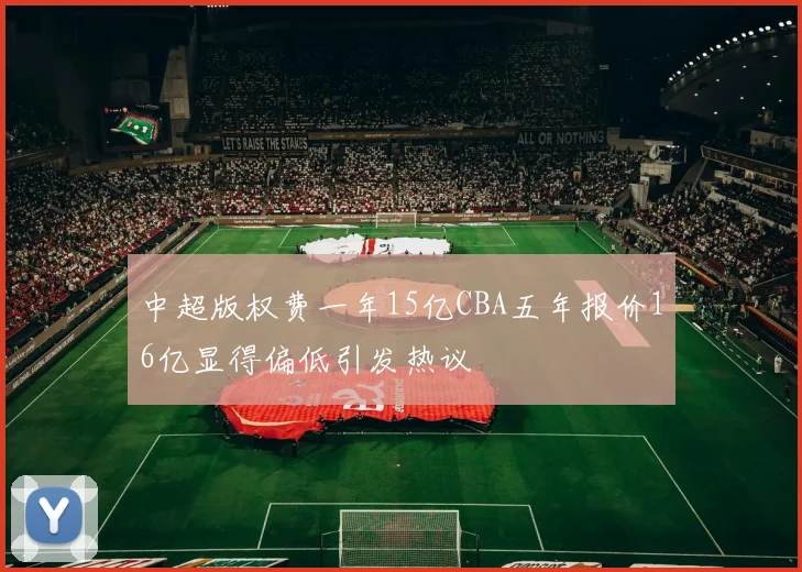 中超版权费一年15亿CBA五年报价16亿显得偏低引发热议