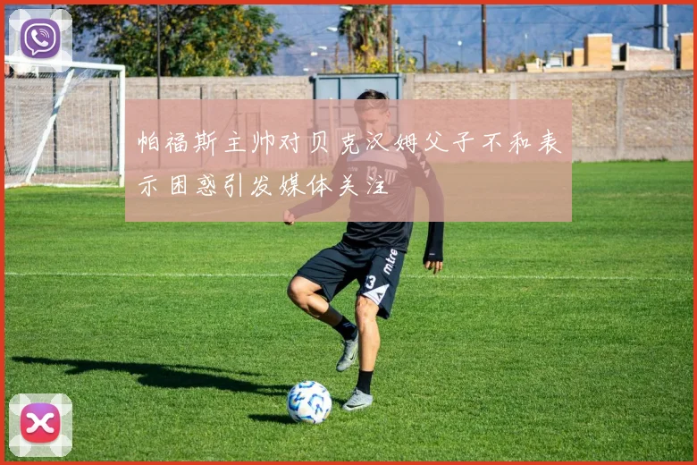 帕福斯主帅对贝克汉姆父子不和表示困惑引发媒体关注