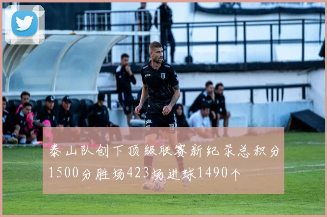 泰山队创下顶级联赛新纪录总积分1500分胜场423场进球1490个