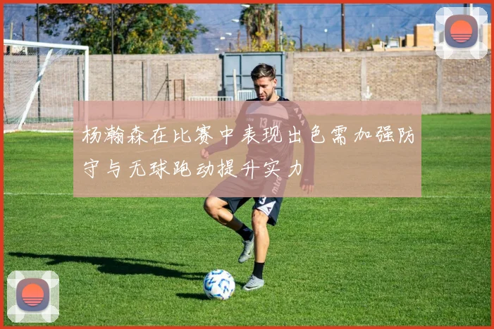 杨瀚森在比赛中表现出色需加强防守与无球跑动提升实力
