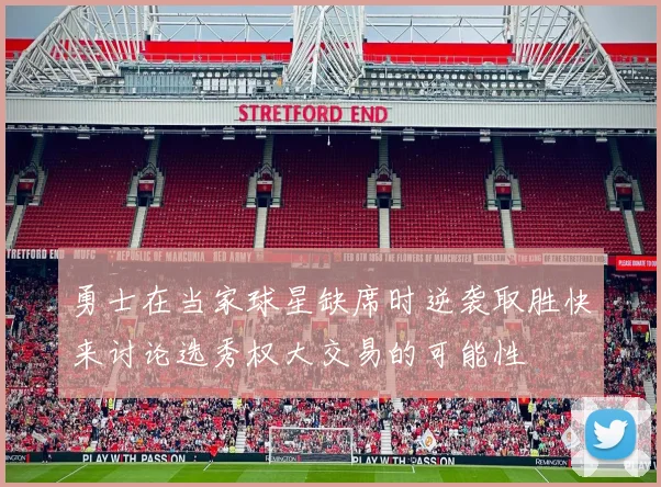 勇士在当家球星缺席时逆袭取胜快来讨论选秀权大交易的可能性