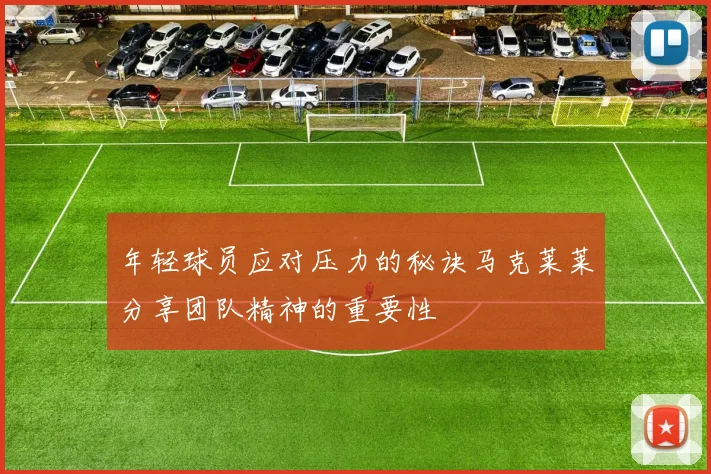 年轻球员应对压力的秘诀马克莱莱分享团队精神的重要性
