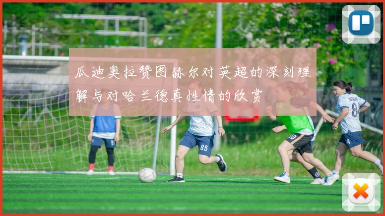 瓜迪奥拉赞图赫尔对英超的深刻理解与对哈兰德真性情的欣赏