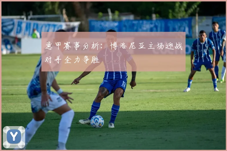 意甲赛事分析：博洛尼亚主场迎战对手全力争胜