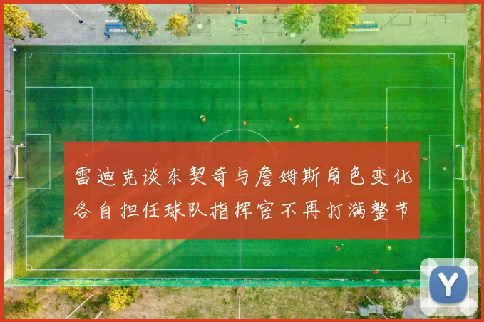 雷迪克谈东契奇与詹姆斯角色变化各自担任球队指挥官不再打满整节