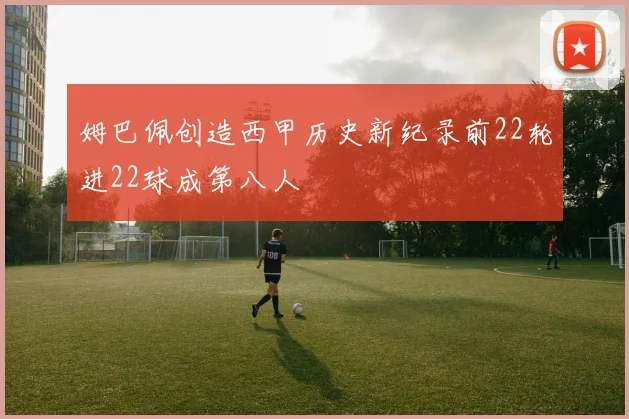 姆巴佩创造西甲历史新纪录前22轮进22球成第八人