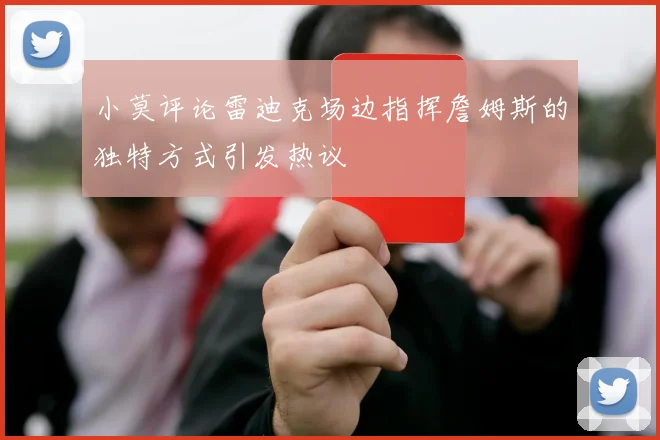 小莫评论雷迪克场边指挥詹姆斯的独特方式引发热议