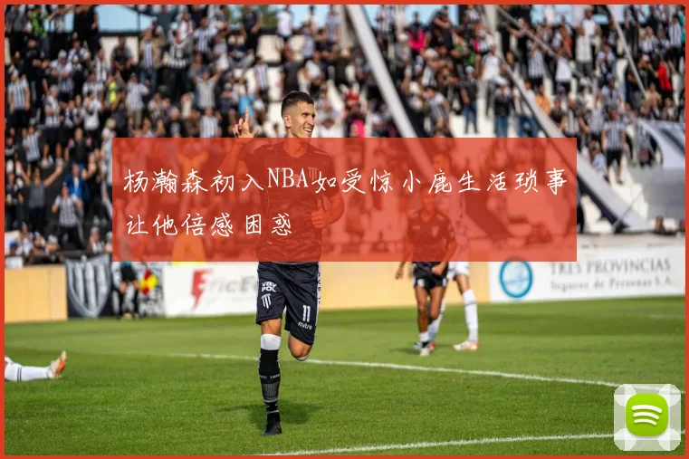 杨瀚森初入NBA如受惊小鹿生活琐事让他倍感困惑