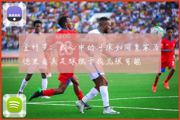 金特罗：我心中的河床如同皇家马德里南美足球赋予我无限可能
