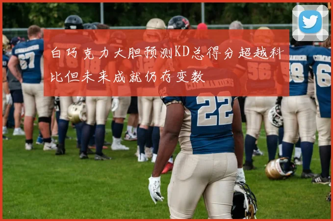白巧克力大胆预测KD总得分超越科比但未来成就仍存变数
