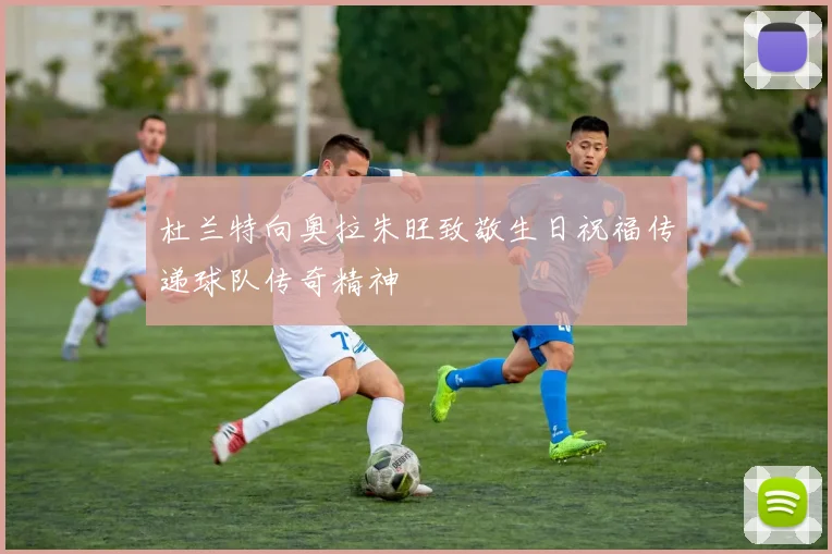 杜兰特向奥拉朱旺致敬生日祝福传递球队传奇精神