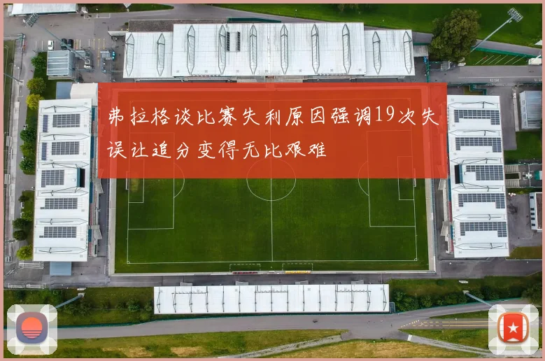 弗拉格谈比赛失利原因强调19次失误让追分变得无比艰难