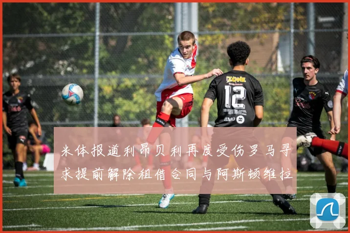 米体报道利昂贝利再度受伤罗马寻求提前解除租借合同与阿斯顿维拉接洽