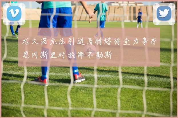 尤文若无法引进马特塔将全力争夺恩内斯里对抗那不勒斯