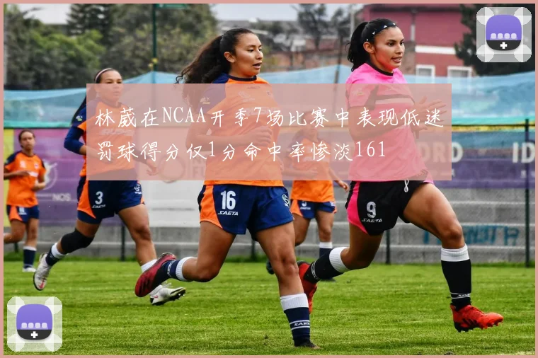 林葳在NCAA开季7场比赛中表现低迷罚球得分仅1分命中率惨淡161