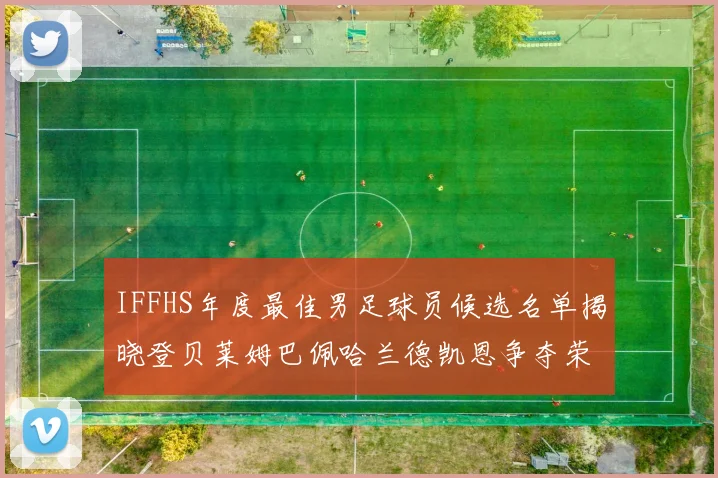 IFFHS年度最佳男足球员候选名单揭晓登贝莱姆巴佩哈兰德凯恩争夺荣誉