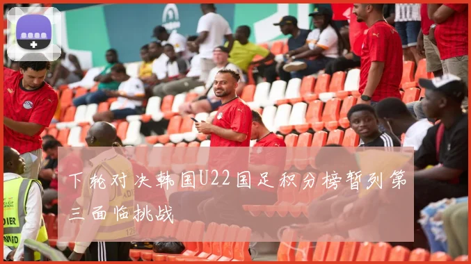 下轮对决韩国U22国足积分榜暂列第三面临挑战