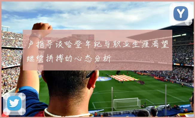 卢指导谈哈登年纪与职业生涯渴望继续拼搏的心态分析