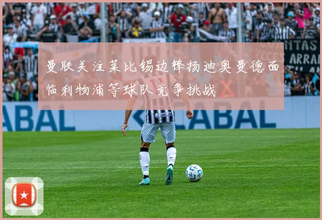 曼联关注莱比锡边锋扬迪奥曼德面临利物浦等球队竞争挑战