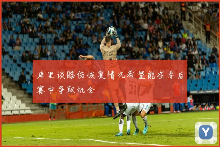 库里谈膝伤恢复情况希望能在季后赛中争取机会