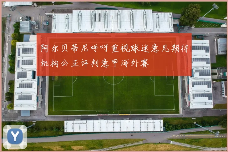 阿尔贝蒂尼呼吁重视球迷意见期待机构公正评判意甲海外赛