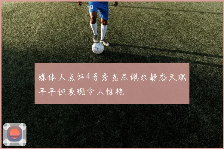 媒体人点评4号秀克尼佩尔静态天赋平平但表现令人惊艳