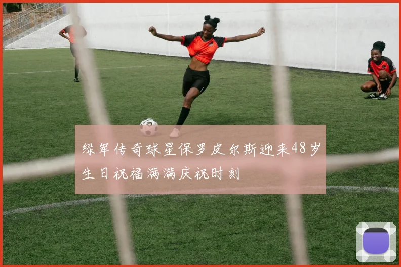 绿军传奇球星保罗皮尔斯迎来48岁生日祝福满满庆祝时刻