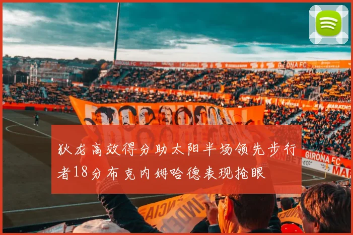 狄龙高效得分助太阳半场领先步行者18分布克内姆哈德表现抢眼