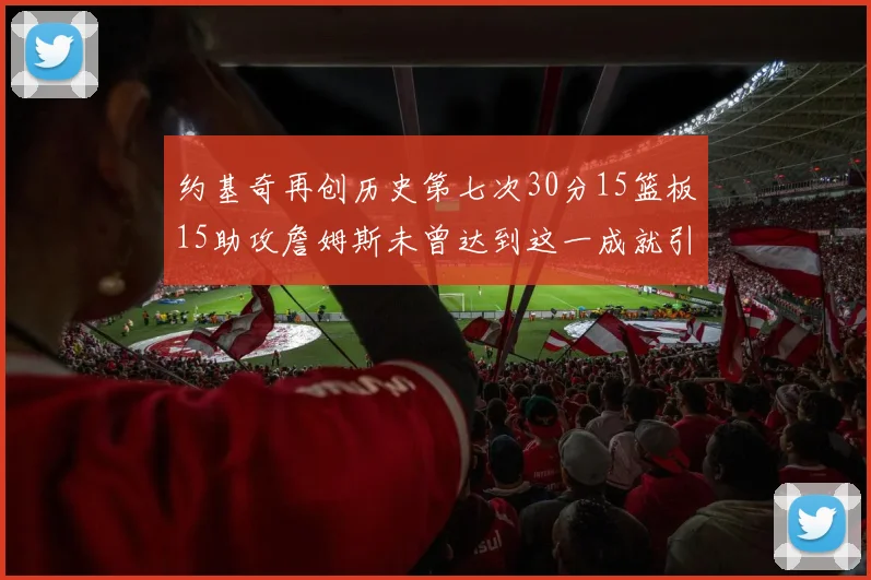 约基奇再创历史第七次30分15篮板15助攻詹姆斯未曾达到这一成就引发热议