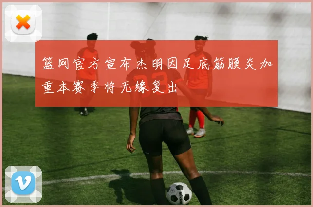 篮网官方宣布杰明因足底筋膜炎加重本赛季将无缘复出