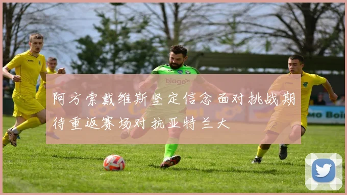 阿方索戴维斯坚定信念面对挑战期待重返赛场对抗亚特兰大