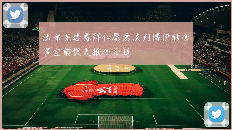 法尔克透露拜仁愿意谈判博伊转会事宜前提是报价合适