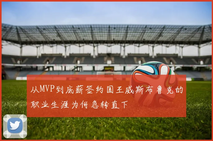 从MVP到底薪签约国王威斯布鲁克的职业生涯为何急转直下